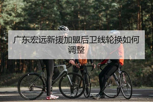 广东宏远新援加盟后卫线轮换如何调整